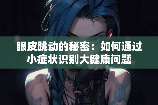 眼皮跳动的秘密：如何通过小症状识别大健康问题