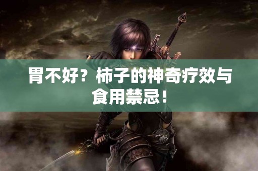 胃不好？柿子的神奇疗效与食用禁忌！