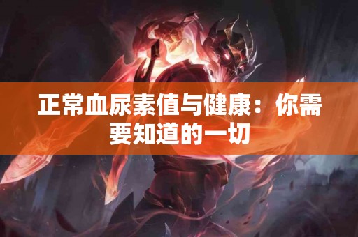 正常血尿素值与健康：你需要知道的一切