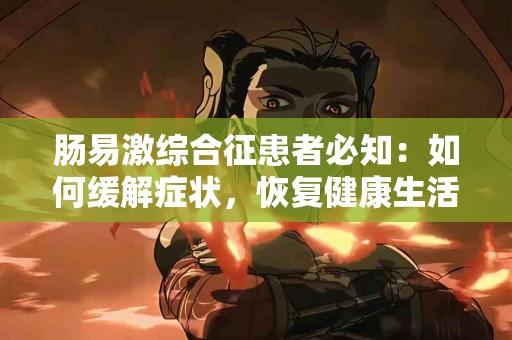肠易激综合征患者必知：如何缓解症状，恢复健康生活