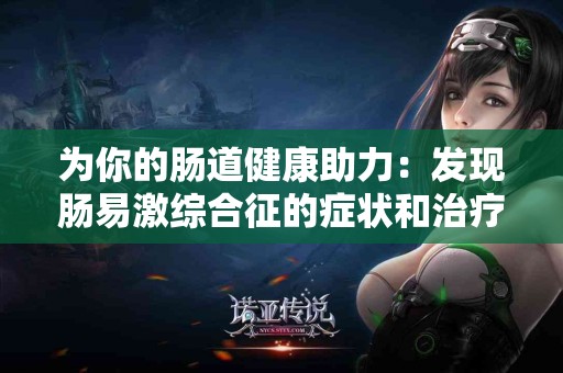 为你的肠道健康助力：发现肠易激综合征的症状和治疗方案