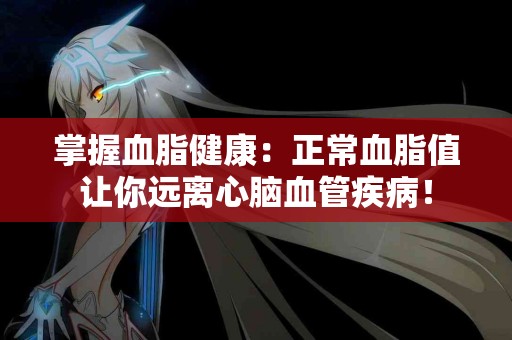 掌握血脂健康：正常血脂值让你远离心脑血管疾病！