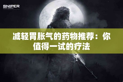 减轻胃胀气的药物推荐：你值得一试的疗法