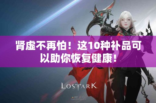 肾虚不再怕！这10种补品可以助你恢复健康！