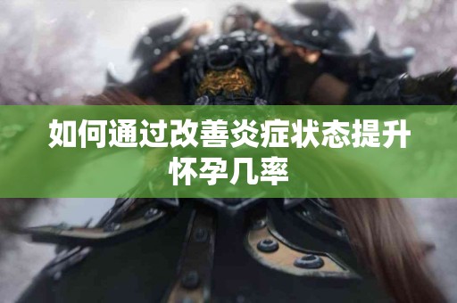 如何通过改善炎症状态提升怀孕几率