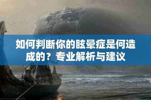 如何判断你的眩晕症是何造成的？专业解析与建议