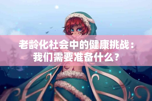 老龄化社会中的健康挑战：我们需要准备什么？