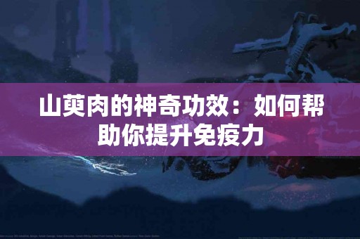 山萸肉的神奇功效：如何帮助你提升免疫力
