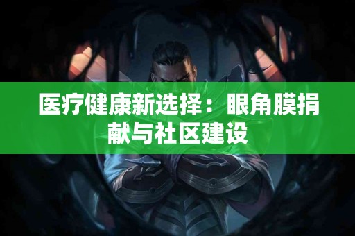 医疗健康新选择：眼角膜捐献与社区建设