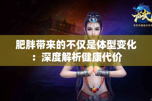 肥胖带来的不仅是体型变化：深度解析健康代价