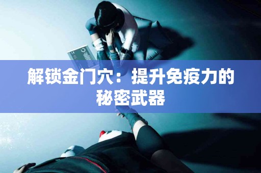 解锁金门穴：提升免疫力的秘密武器