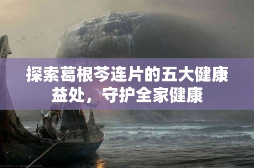 探索葛根芩连片的五大健康益处，守护全家健康