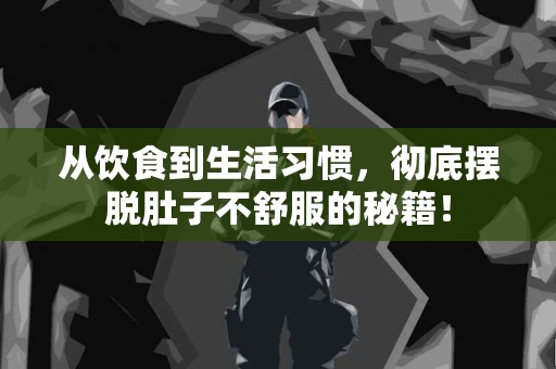 从饮食到生活习惯，彻底摆脱肚子不舒服的秘籍！