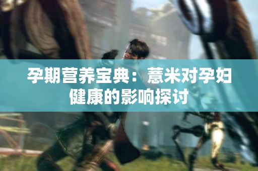 孕期营养宝典：薏米对孕妇健康的影响探讨