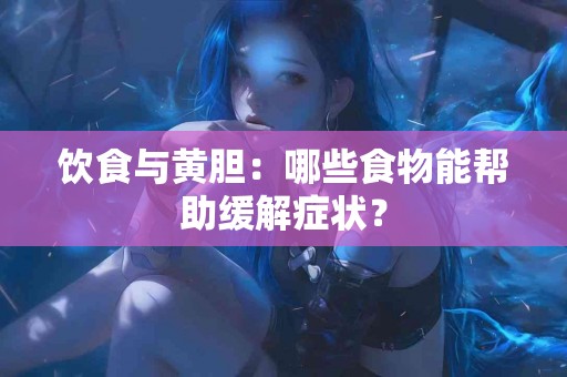 饮食与黄胆：哪些食物能帮助缓解症状？