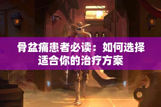 骨盆痛患者必读：如何选择适合你的治疗方案