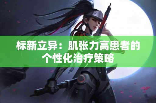 标新立异：肌张力高患者的个性化治疗策略