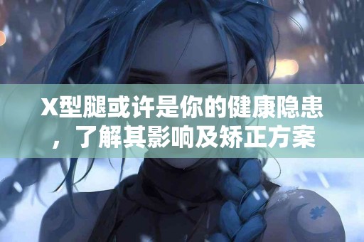 X型腿或许是你的健康隐患，了解其影响及矫正方案