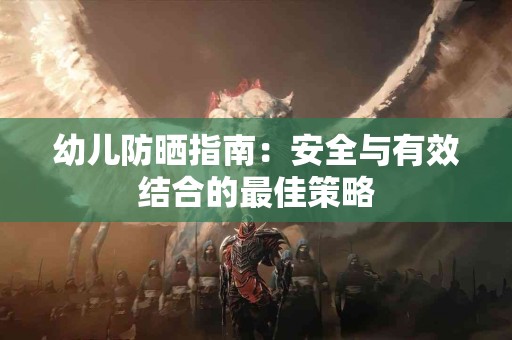 幼儿防晒指南：安全与有效结合的最佳策略