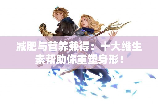 减肥与营养兼得：十大维生素帮助你重塑身形！