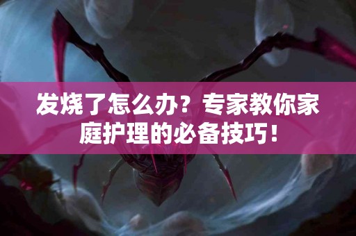 发烧了怎么办？专家教你家庭护理的必备技巧！