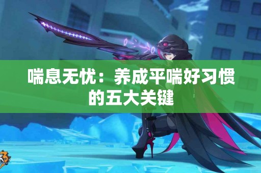 喘息无忧：养成平喘好习惯的五大关键