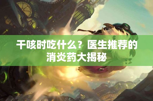 干咳时吃什么？医生推荐的消炎药大揭秘