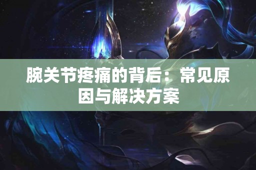腕关节疼痛的背后：常见原因与解决方案