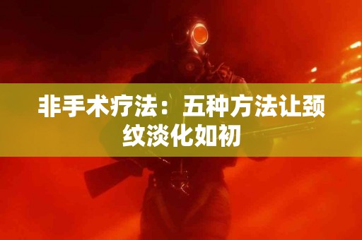 非手术疗法：五种方法让颈纹淡化如初