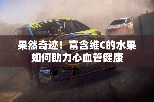 果然奇迹！富含维C的水果如何助力心血管健康