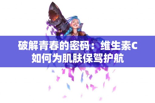 破解青春的密码：维生素C如何为肌肤保驾护航
