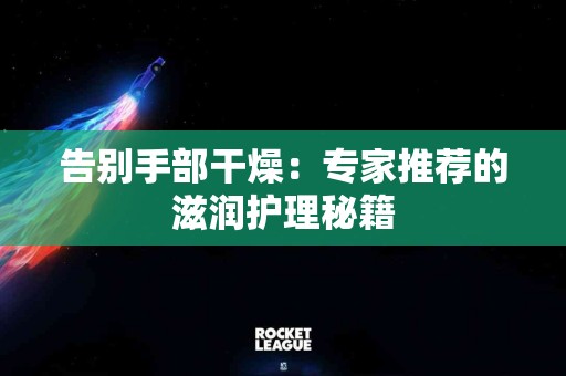 告别手部干燥：专家推荐的滋润护理秘籍