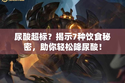 尿酸超标？揭示7种饮食秘密，助你轻松降尿酸！