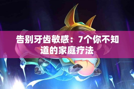 告别牙齿敏感：7个你不知道的家庭疗法