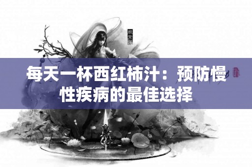 每天一杯西红柿汁：预防慢性疾病的最佳选择