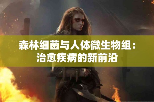 森林细菌与人体微生物组：治愈疾病的新前沿