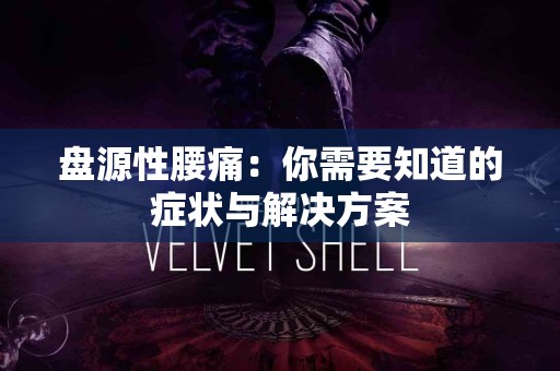 盘源性腰痛：你需要知道的症状与解决方案