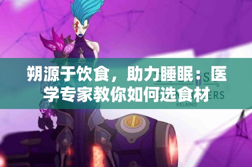 朔源于饮食，助力睡眠：医学专家教你如何选食材