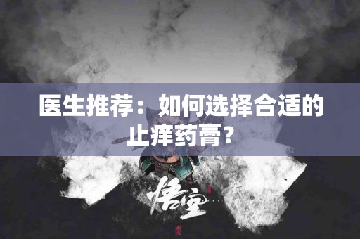 医生推荐：如何选择合适的止痒药膏？