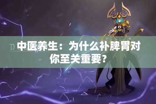 中医养生：为什么补脾胃对你至关重要？