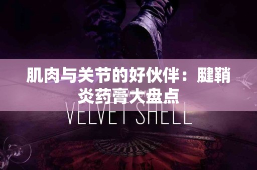 肌肉与关节的好伙伴：腱鞘炎药膏大盘点