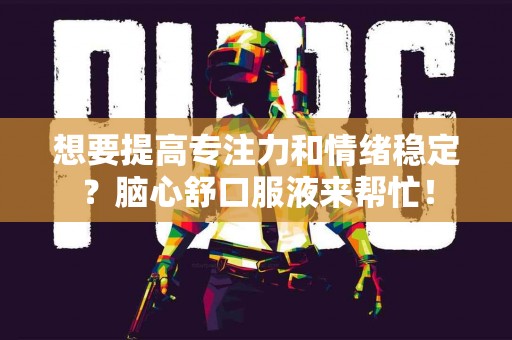 想要提高专注力和情绪稳定？脑心舒口服液来帮忙！