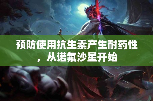 预防使用抗生素产生耐药性，从诺氟沙星开始