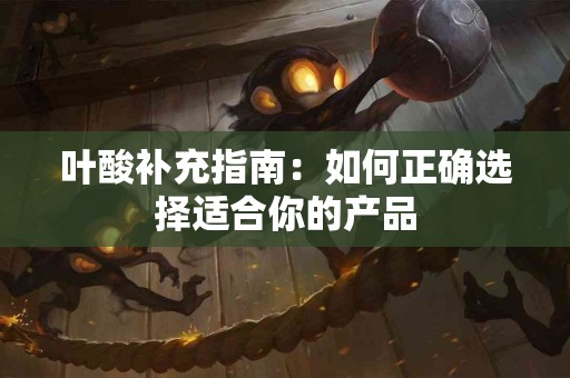 叶酸补充指南：如何正确选择适合你的产品