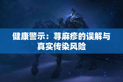 健康警示：荨麻疹的误解与真实传染风险