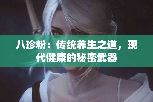 八珍粉：传统养生之道，现代健康的秘密武器