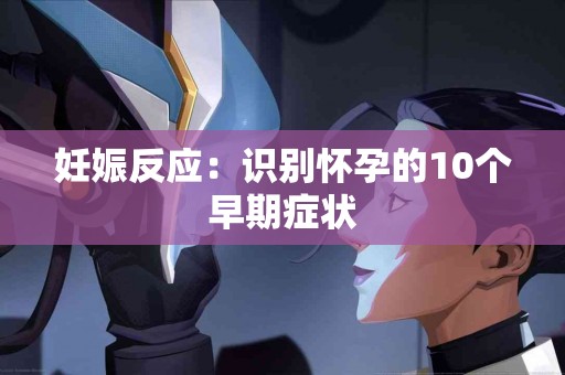 妊娠反应：识别怀孕的10个早期症状