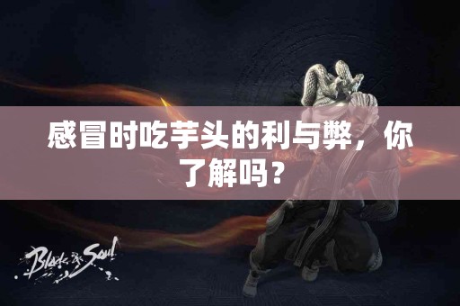 感冒时吃芋头的利与弊，你了解吗？