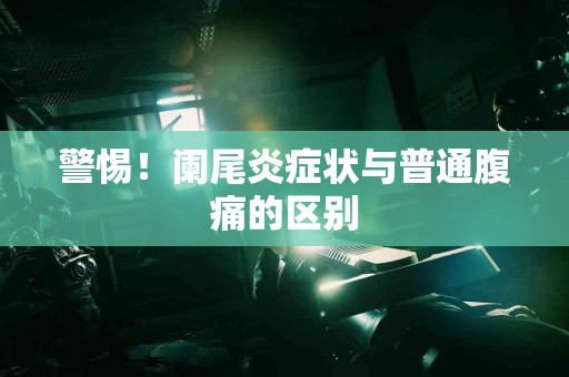 警惕！阑尾炎症状与普通腹痛的区别