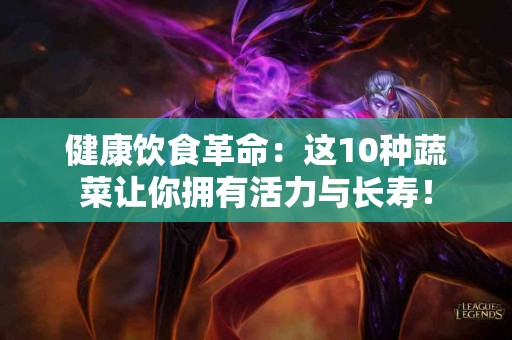 健康饮食革命：这10种蔬菜让你拥有活力与长寿！